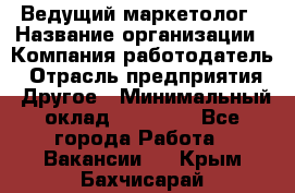 Ведущий маркетолог › Название организации ­ Компания-работодатель › Отрасль предприятия ­ Другое › Минимальный оклад ­ 38 000 - Все города Работа » Вакансии   . Крым,Бахчисарай